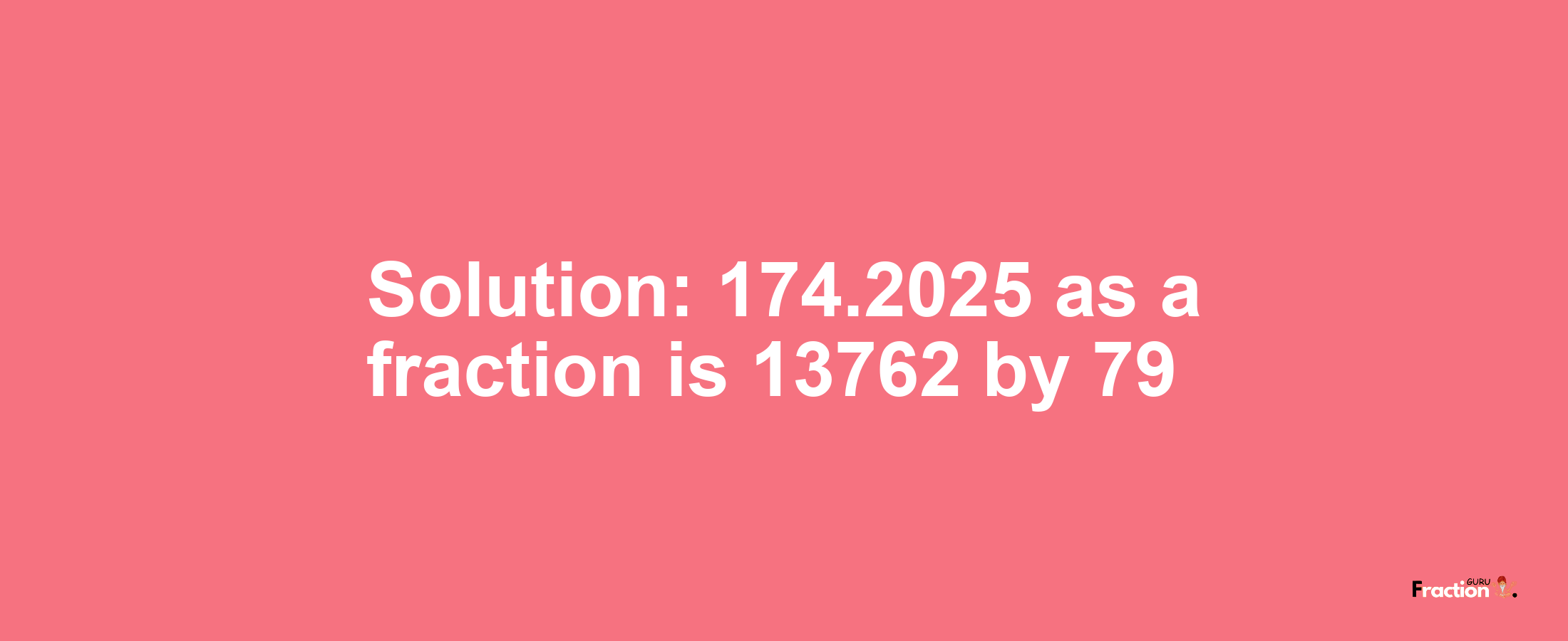 Solution:174.2025 as a fraction is 13762/79